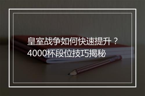 皇室战争如何快速提升？4000杯段位技巧揭秘