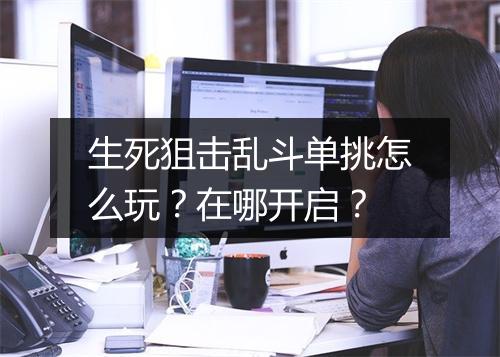 生死狙击乱斗单挑怎么玩？在哪开启？