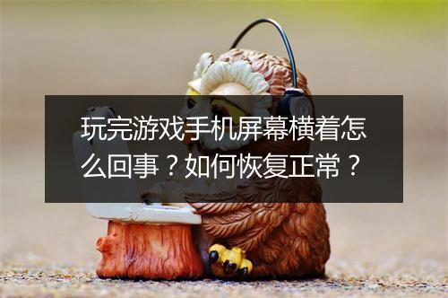 玩完游戏手机屏幕横着怎么回事？如何恢复正常？