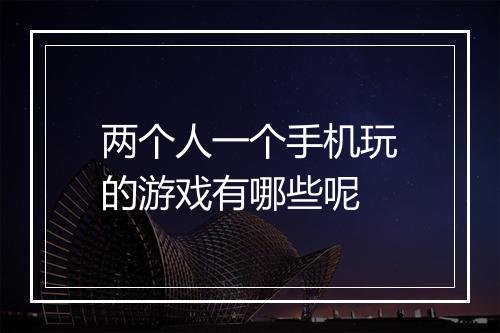 两个人一个手机玩的游戏有哪些呢