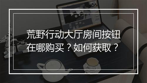 荒野行动大厅房间按钮在哪购买？如何获取？