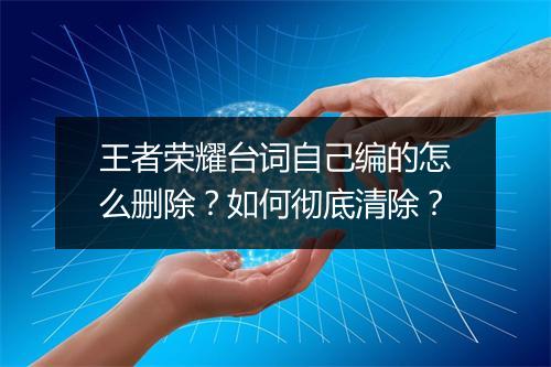 王者荣耀台词自己编的怎么删除?如何彻底清除?