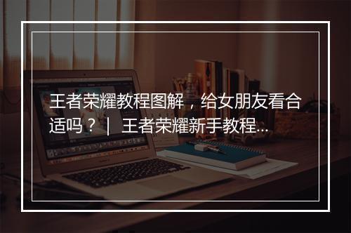 王者荣耀教程图解，给女朋友看合适吗？｜ 王者荣耀新手教程图解分享