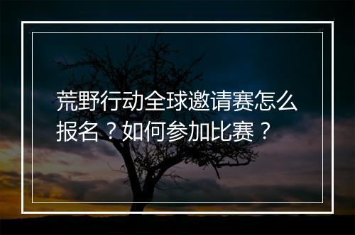 荒野行动全球邀请赛怎么报名？如何参加比赛？