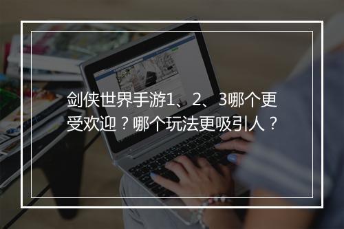 剑侠世界手游1、2、3哪个更受欢迎？哪个玩法更吸引人？