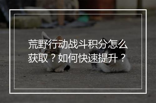 荒野行动战斗积分怎么获取？如何快速提升？
