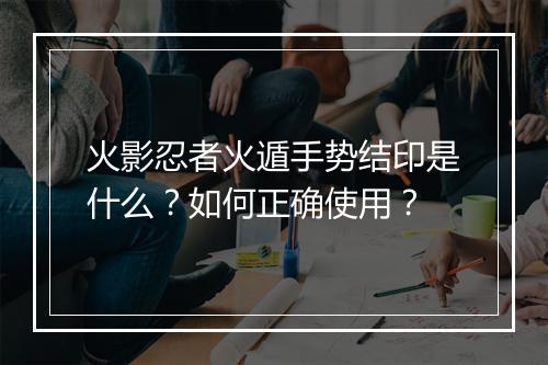 火影忍者火遁手势结印是什么?如何正确使用?