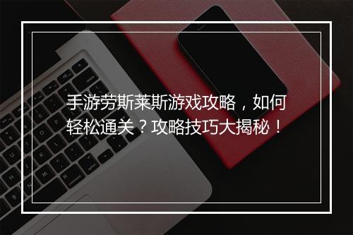 手游劳斯莱斯游戏攻略，如何轻松通关？攻略技巧大揭秘！