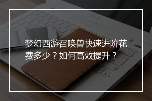 梦幻西游召唤兽快速进阶花费多少？如何高效提升？