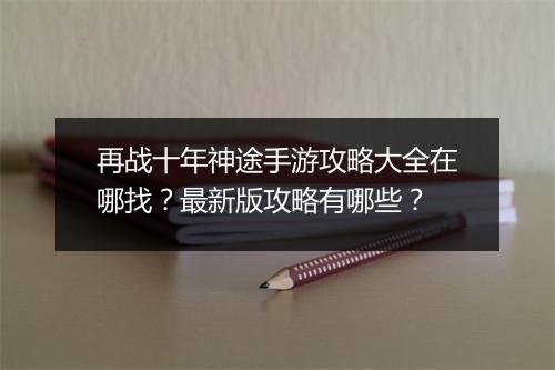 再战十年神途手游攻略大全在哪找？最新版攻略有哪些？