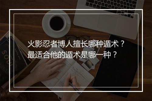 火影忍者博人擅长哪种遁术？最适合他的遁术是哪一种？