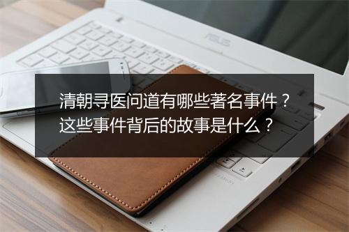 清朝寻医问道有哪些著名事件？这些事件背后的故事是什么？