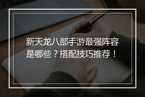 新天龙八部手游最强阵容是哪些？搭配技巧推荐！