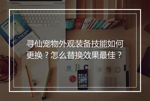 寻仙宠物外观装备技能如何更换？怎么替换效果最佳？