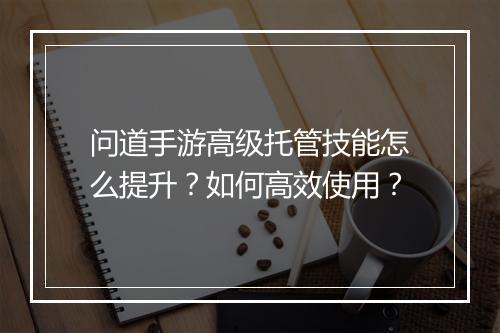 问道手游高级托管技能怎么提升？如何高效使用？