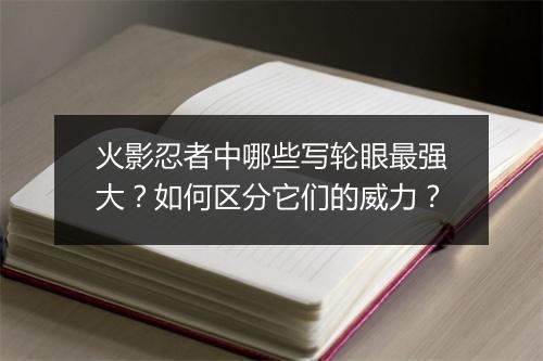 火影忍者中哪些写轮眼最强大？如何区分它们的威力？