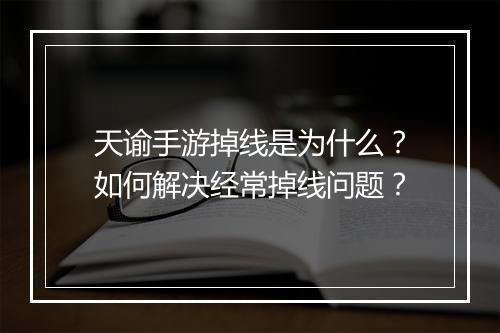 天谕手游掉线是为什么？如何解决经常掉线问题？