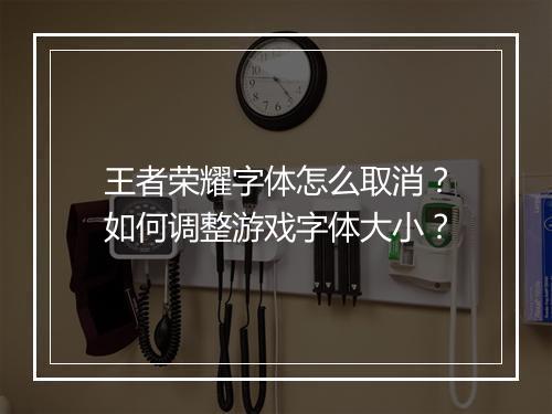 王者荣耀字体怎么取消？如何调整游戏字体大小？
