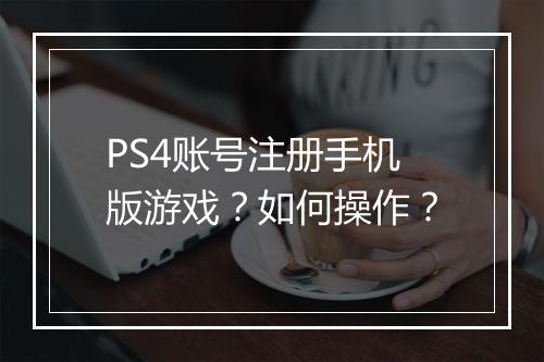 PS4账号注册手机版游戏？如何操作？