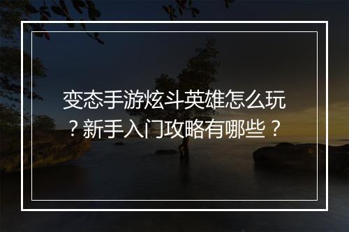 变态手游炫斗英雄怎么玩？新手入门攻略有哪些？