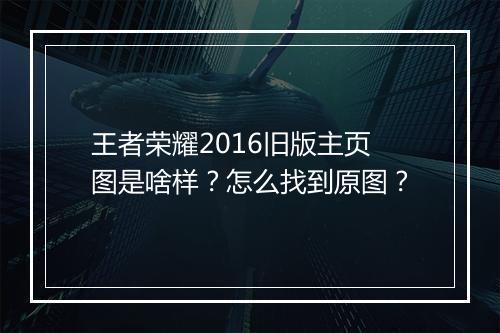 王者荣耀2016旧版主页图是啥样？怎么找到原图？
