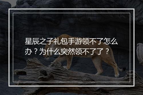 星辰之子礼包手游领不了怎么办？为什么突然领不了了？