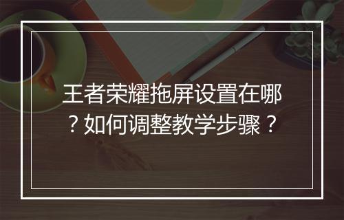 王者荣耀拖屏设置在哪?如何调整教学步骤?