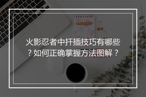 火影忍者中扦插技巧有哪些？如何正确掌握方法图解？