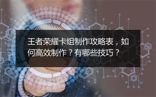 王者荣耀卡组制作攻略表，如何高效制作？有哪些技巧？