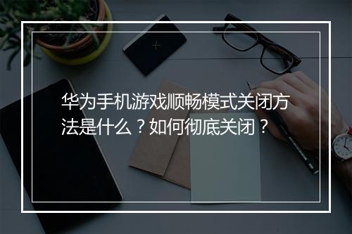 华为手机游戏顺畅模式关闭方法是什么？如何彻底关闭？
