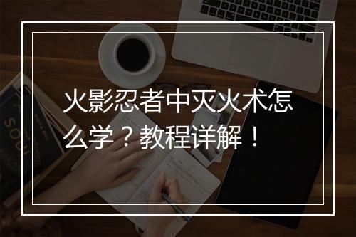火影忍者中灭火术怎么学？教程详解！