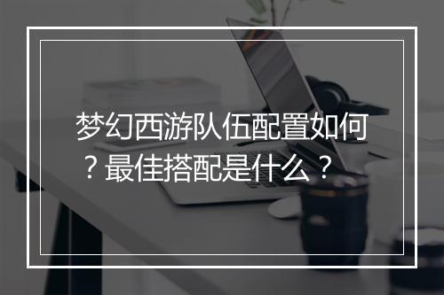 梦幻西游队伍配置如何？最佳搭配是什么？