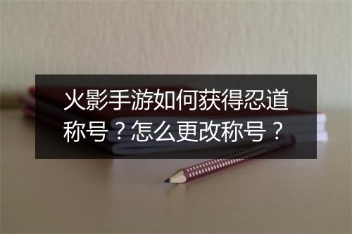 火影手游如何获得忍道称号？怎么更改称号？