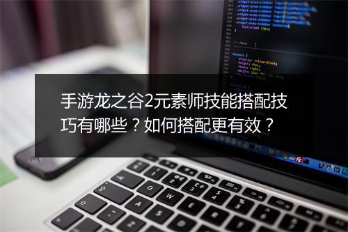 手游龙之谷2元素师技能搭配技巧有哪些？如何搭配更有效？