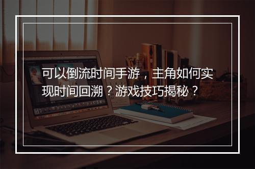 可以倒流时间手游，主角如何实现时间回溯？游戏技巧揭秘？