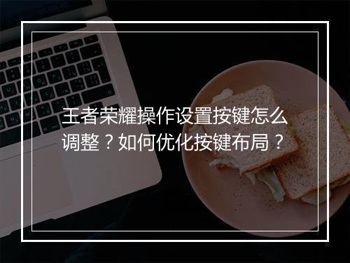 王者荣耀操作设置按键怎么调整？如何优化按键布局？