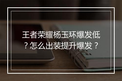 王者荣耀杨玉环爆发低？怎么出装提升爆发？