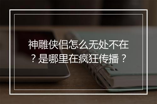 神雕侠侣怎么无处不在？是哪里在疯狂传播？