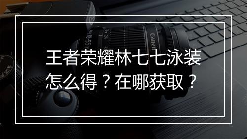 王者荣耀林七七泳装怎么得？在哪获取？