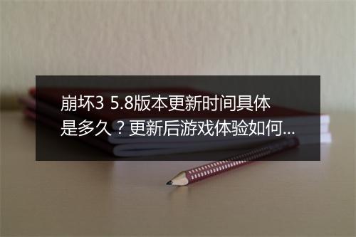 崩坏3 5.8版本更新时间具体是多久？更新后游戏体验如何？