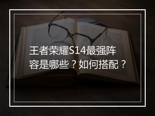 王者荣耀S14最强阵容是哪些？如何搭配？