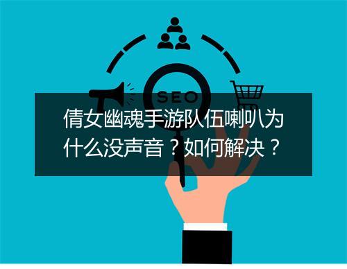 倩女幽魂手游队伍喇叭为什么没声音？如何解决？