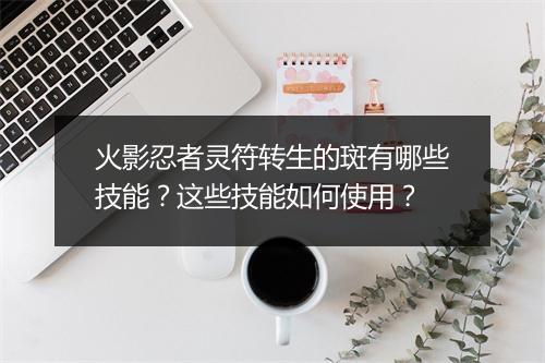 火影忍者灵符转生的斑有哪些技能？这些技能如何使用？