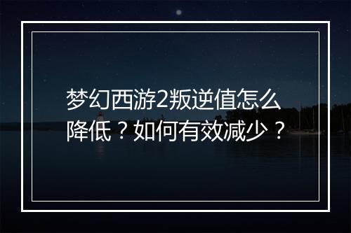 梦幻西游2叛逆值怎么降低？如何有效减少？