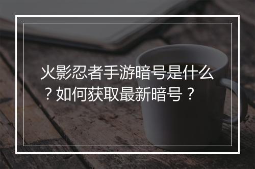 火影忍者手游暗号是什么？如何获取最新暗号？