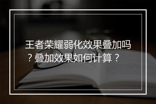 王者荣耀弱化效果叠加吗？叠加效果如何计算？