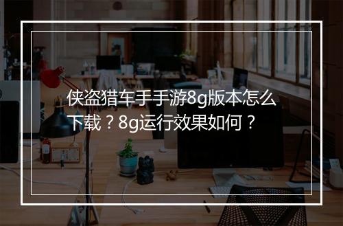 侠盗猎车手手游8g版本怎么下载？8g运行效果如何？