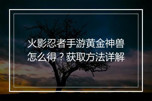 火影忍者手游黄金神兽怎么得？获取方法详解