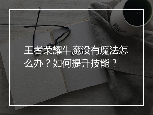 王者荣耀牛魔没有魔法怎么办？如何提升技能？
