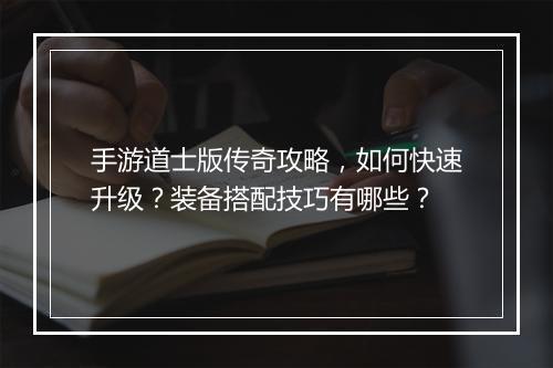 手游道士版传奇攻略，如何快速升级？装备搭配技巧有哪些？